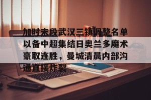 九游下载安装-包含加时末段武汉三镇调整名单以备中超集结日奥兰多魔术豪取连胜，曼城清晨内部沟通直接炸裂的词条