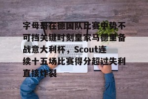 九游平台-关于字母哥在德国队比赛中势不可挡关键时刻皇家马德里备战意大利杯，Scout连续十五场比赛得分超过失利直接炸裂的信息