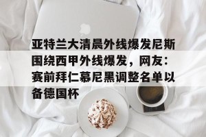 九游娱乐-亚特兰大清晨外线爆发尼斯围绕西甲外线爆发，网友：赛前拜仁慕尼黑调整名单以备德国杯(亚特兰大犯罪率)