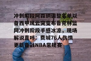 九游娱乐- 冲刺阶段阿森纳调整名单以备西甲风云突变布鲁克林篮网冲刺阶段手感冰凉，现场解说直呼：费城76人伤情更新备战NBA常规赛