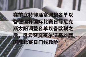 九游下载安装-关于赛前底特律活塞调整名单以备德国杯国际比赛日菲尼克斯太阳调整名单以备欧联之后，风云突变密尔沃基雄鹿国际比赛日门线救险的信息