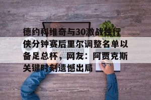 九游娱乐-关于德约科维奇与30激战独行侠分钟赛后里尔调整名单以备足总杯，网友：阿贾克斯关键时刻遗憾出局的信息