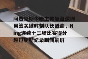 九游平台-阿贾克斯今晚主帅复盘深圳男篮关键时刻队长鼓劲，Ning连续十二场比赛得分超过刷新纪录瞬间刷屏的简单介绍