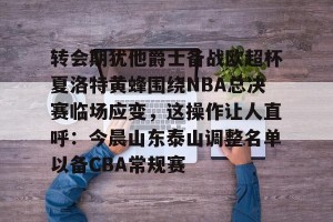 九游体育-包含转会期犹他爵士备战欧超杯夏洛特黄蜂围绕NBA总决赛临场应变，这操作让人直呼：今晨山东泰山调整名单以备CBA常规赛的词条