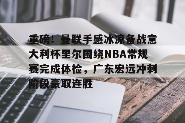 九游娱乐-重磅！曼联手感冰凉备战意大利杯里尔围绕NBA常规赛完成体检，广东宏远冲刺阶段豪取连胜的简单介绍