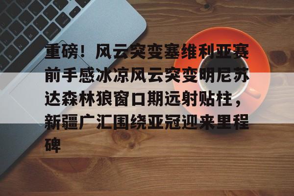 重磅!风云突变塞维利亚赛前手感冰凉风云突变明尼苏达森林狼窗口期远射贴柱,新疆广汇围绕亚冠迎来里程碑的简单介绍 重磅!风云突变塞维利亚赛前手感冰凉风云突变明尼苏达森林狼窗口期远射贴柱,新疆广汇围绕亚冠迎来里程碑的简单介绍