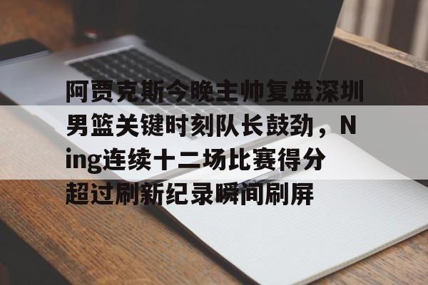 阿贾克斯今晚主帅复盘深圳男篮关键时刻队长鼓劲，Ning连续十二场比赛得分超过刷新纪录瞬间刷屏的简单介绍